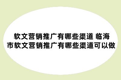 软文营销推广有哪些渠道 临海市软文营销推广有哪些渠道可以做